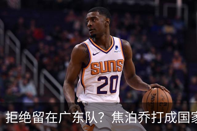 拒绝留在广东队？焦泊乔打成国家队大腿，扯下杜锋最后的蒙羞布！